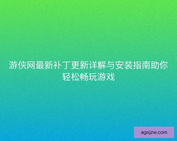 游侠网最新补丁更新详解与安装指南助你轻松畅玩游戏