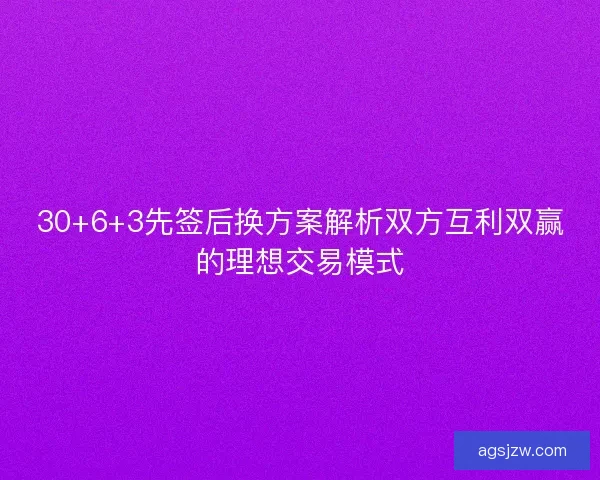 30+6+3先签后换方案解析双方互利双赢的理想交易模式