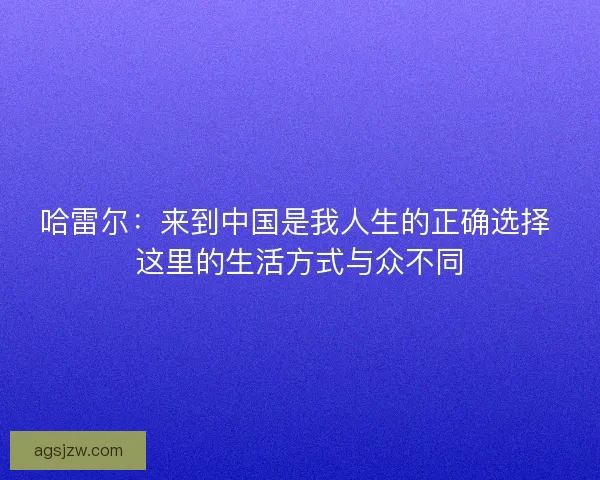 哈雷尔：来到中国是我人生的正确选择 这里的生活方式与众不同