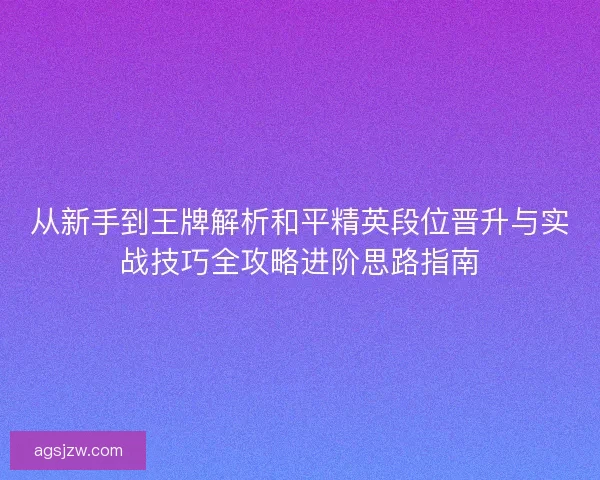 从新手到王牌解析和平精英段位晋升与实战技巧全攻略进阶思路指南