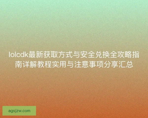 lolcdk最新获取方式与安全兑换全攻略指南详解教程实用与注意事项分享汇总