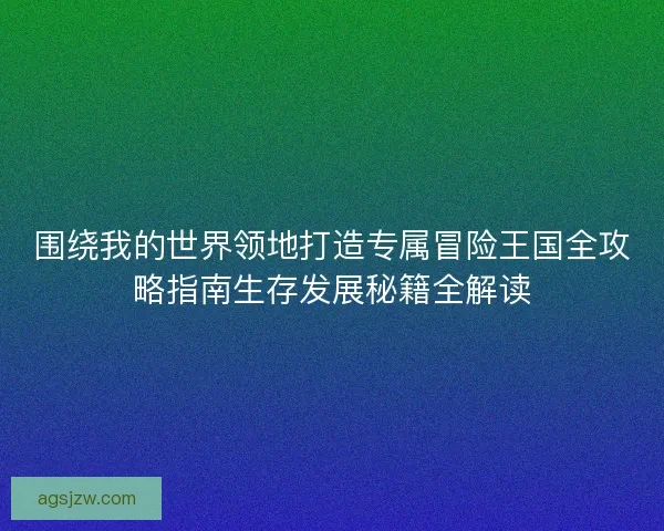 围绕我的世界领地打造专属冒险王国全攻略指南生存发展秘籍全解读