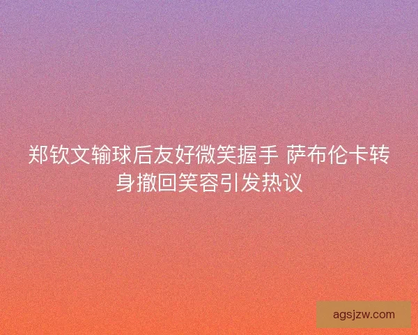 郑钦文输球后友好微笑握手 萨布伦卡转身撤回笑容引发热议