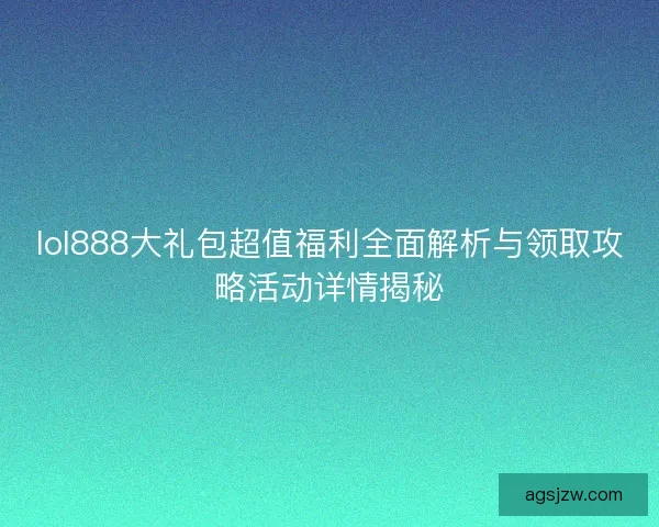lol888大礼包超值福利全面解析与领取攻略活动详情揭秘